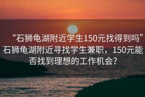 “石獅龜湖附近學生150元找得到嗎”石獅龜湖附近尋找學生兼職，150元能否找到理想的工作機會？