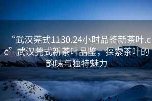 “武漢莞式1130.24小時品鑒新茶葉.cc”武漢莞式新茶葉品鑒，探索茶葉的韻味與獨特魅力