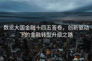 數(shù)覽大國(guó)金融十四五答卷，創(chuàng)新驅(qū)動(dòng)下的金融轉(zhuǎn)型升級(jí)之路