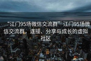 “江門95場微信交流群”江門95場微信交流群，連接、分享與成長的虛擬社區