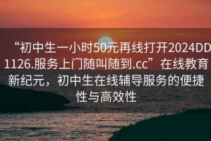 “初中生一小時50元再線打開2024DD1126.服務上門隨叫隨到.cc”在線教育新紀元，初中生在線輔導服務的便捷性與高效性