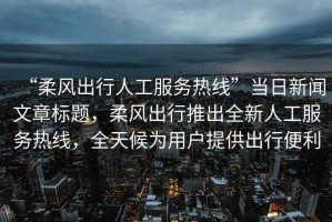 “柔風出行人工服務熱線”當日新聞文章標題，柔風出行推出全新人工服務熱線，全天候為用戶提供出行便利