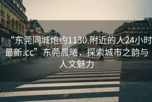 “東莞同城炮約1130.附近的人24小時最新.cc”東莞晨曦，探索城市之韻與人文魅力