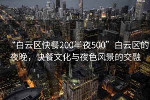 “白云區(qū)快餐200半夜500”白云區(qū)的夜晚，快餐文化與夜色風(fēng)景的交融