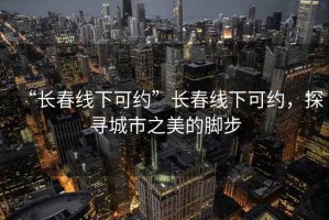“長春線下可約”長春線下可約，探尋城市之美的腳步
