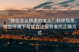 “微信怎么找賣的女人”科技指南，微信環(huán)境下尋找合法服務(wù)者的正確方式