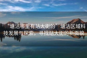 “塘沽哪里有站大街的”塘沽區域科技發展與探索，尋找站大街的新面貌