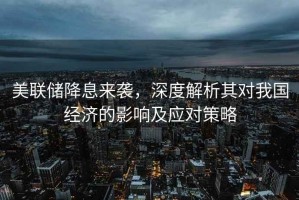 美聯(lián)儲(chǔ)降息來(lái)襲，深度解析其對(duì)我國(guó)經(jīng)濟(jì)的影響及應(yīng)對(duì)策略