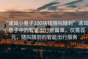 “諸城小巷子100塊錢隨叫隨到”諸城小巷子中的智能出行新篇章，僅需百元，隨叫隨到的智能出行服務