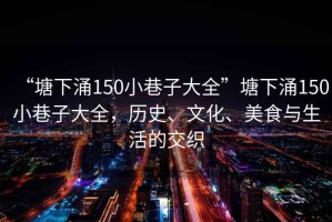 “塘下涌150小巷子大全”塘下涌150小巷子大全，歷史、文化、美食與生活的交織