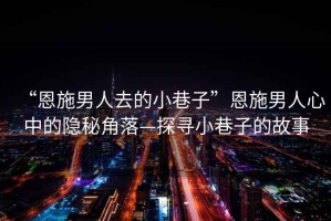 “恩施男人去的小巷子”恩施男人心中的隱秘角落—探尋小巷子的故事