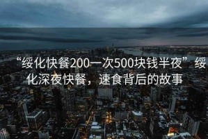 “綏化快餐200一次500塊錢半夜”綏化深夜快餐，速食背后的故事