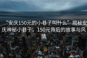 “安慶150元的小巷子叫什么”揭秘安慶神秘小巷子，150元背后的故事與風情