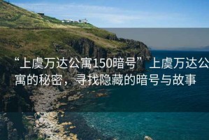 “上虞萬達公寓150暗號”上虞萬達公寓的秘密，尋找隱藏的暗號與故事