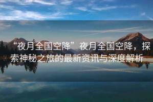 “夜月全國(guó)空降”夜月全國(guó)空降，探索神秘之旅的最新資訊與深度解析