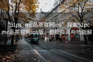 “51pc·mc品茶官網ios”探索51pc·mc品茶官網ios版，最新資訊與功能解析