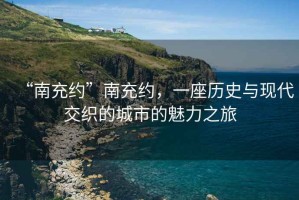 “南充約”南充約，一座歷史與現代交織的城市的魅力之旅