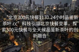 “北京300元快餐1130.24小時品鑒新茶葉.cc”科技引領北京快餐變革，探索300元快餐與全天候品鑒新茶葉的創新融合