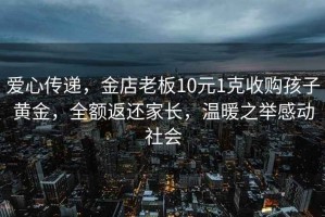 愛(ài)心傳遞，金店老板10元1克收購(gòu)孩子黃金，全額返還家長(zhǎng)，溫暖之舉感動(dòng)社會(huì)
