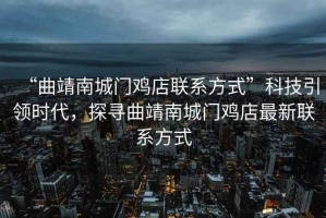 “曲靖南城門雞店聯(lián)系方式”科技引領(lǐng)時代，探尋曲靖南城門雞店最新聯(lián)系方式