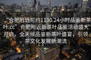 “合肥附近可約1130.24小時品鑒新茶葉.cc”合肥附近新茶葉品鑒活動盛大開啟，全天候品鑒新茶葉盛宴，引領茶文化發展新潮流