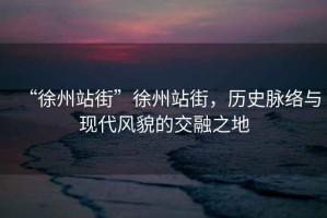 “徐州站街”徐州站街，歷史脈絡(luò)與現(xiàn)代風(fēng)貌的交融之地