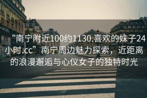 “南寧附近100約1130.喜歡的妹子24小時.cc”南寧周邊魅力探索，近距離的浪漫邂逅與心儀女子的獨特時光