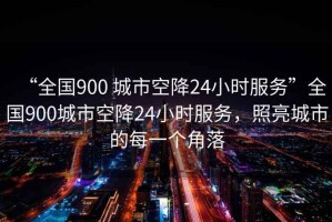 “全國900 城市空降24小時服務(wù)”全國900城市空降24小時服務(wù)，照亮城市的每一個角落