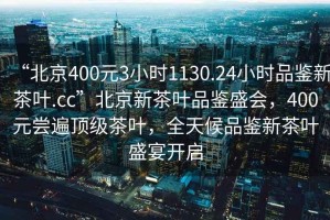 “北京400元3小時1130.24小時品鑒新茶葉.cc”北京新茶葉品鑒盛會，400元嘗遍頂級茶葉，全天候品鑒新茶葉盛宴開啟