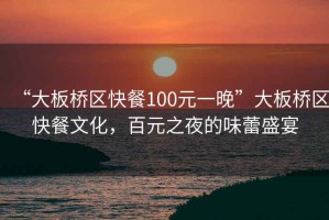 “大板橋區快餐100元一晚”大板橋區快餐文化，百元之夜的味蕾盛宴