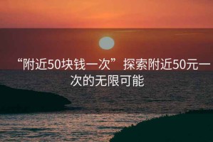 “附近50塊錢一次”探索附近50元一次的無限可能