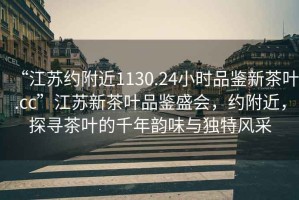 “江蘇約附近1130.24小時品鑒新茶葉.cc”江蘇新茶葉品鑒盛會,約附近,探尋茶葉的千年韻味與獨特風采 “江蘇約附近1130.24小時品鑒新茶葉.cc”江蘇新茶葉品鑒盛會,約附近,探尋茶葉的千年韻味與獨特風采