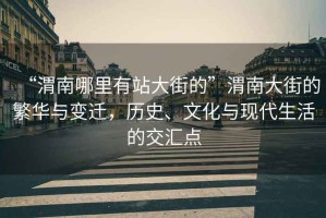 “渭南哪里有站大街的”渭南大街的繁華與變遷，歷史、文化與現(xiàn)代生活的交匯點(diǎn)