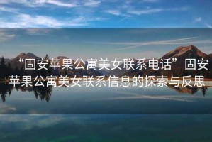 “固安蘋果公寓美女聯(lián)系電話”固安蘋果公寓美女聯(lián)系信息的探索與反思