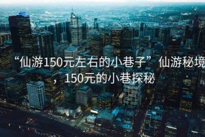 “仙游150元左右的小巷子”仙游秘境，150元的小巷探秘