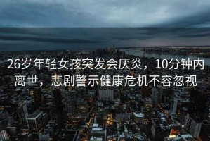 26歲年輕女孩突發會厭炎，10分鐘內離世，悲劇警示健康危機不容忽視