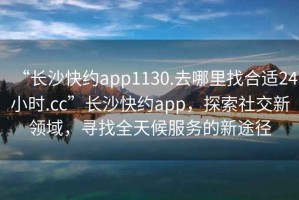 “長沙快約app1130.去哪里找合適24小時.cc”長沙快約app，探索社交新領域，尋找全天候服務的新途徑