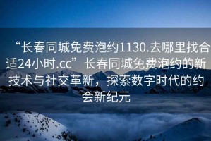 “長春同城免費泡約1130.去哪里找合適24小時.cc”長春同城免費泡約的新技術與社交革新，探索數字時代的約會新紀元
