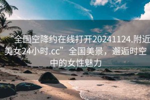 “全國空降約在線打開20241124.附近美女24小時.cc”全國美景，邂逅時空中的女性魅力