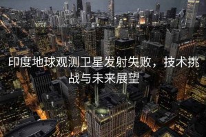 印度地球觀測衛(wèi)星發(fā)射失敗，技術(shù)挑戰(zhàn)與未來展望