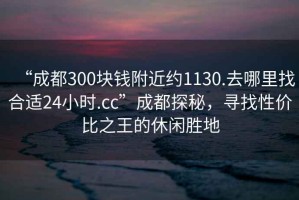 “成都300塊錢附近約1130.去哪里找合適24小時.cc”成都探秘，尋找性價比之王的休閑勝地
