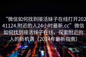 “微信如何找到接活妹子在線打開20241124.附近的人24小時最新.cc”微信如何找到接活妹子在線，探索附近的人的新機遇（2024年最新指南）