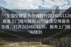 “全國空降服務在線打開2024DD1126.服務上門隨叫隨到.cc”全國空降服務在線，打開2024DD1126，服務上門隨叫隨到