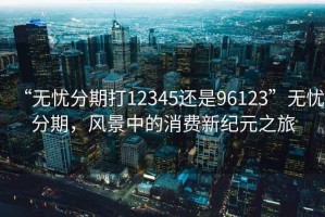 “無憂分期打12345還是96123”無憂分期，風(fēng)景中的消費(fèi)新紀(jì)元之旅