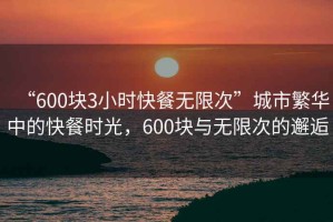 “600塊3小時快餐無限次”城市繁華中的快餐時光，600塊與無限次的邂逅
