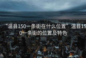 “溫縣150一條街在什么位置”溫縣150一條街的位置及特色