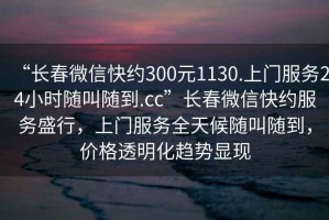 “長春微信快約300元1130.上門服務24小時隨叫隨到.cc”長春微信快約服務盛行，上門服務全天候隨叫隨到，價格透明化趨勢顯現