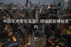 中國軍港常空蕩蕩？揭秘艦艇神秘去向
