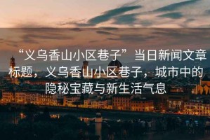 “義烏香山小區巷子”當日新聞文章標題，義烏香山小區巷子，城市中的隱秘寶藏與新生活氣息