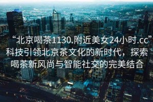 “北京喝茶1130.附近美女24小時.cc”科技引領北京茶文化的新時代，探索喝茶新風尚與智能社交的完美結合
